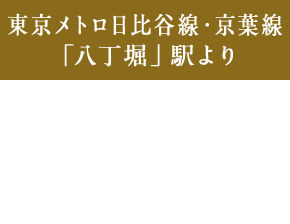 東京メトロ日比谷線・京葉線 「八丁堀」駅より  東京駅 直通 2分、銀座駅 直通 6分、六本木駅 直通 15分