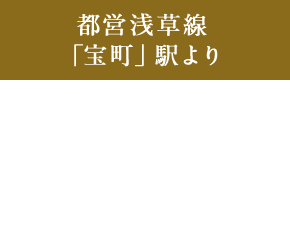 都営浅草線 「宝町」駅より 日本橋駅 直通 1分、新橋駅 直通 3分、浅草駅 直通 9分